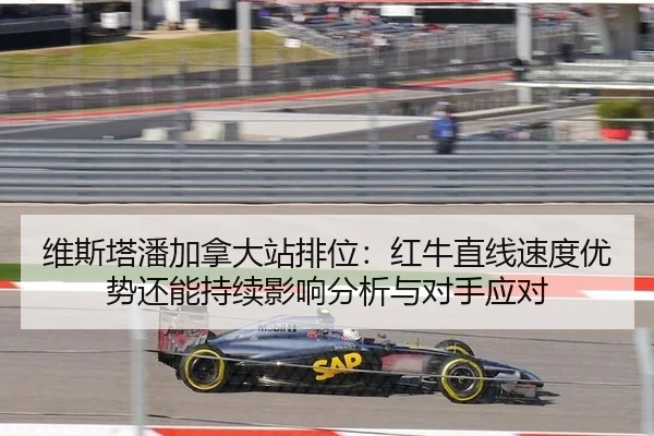维斯塔潘加拿大站排位：红牛直线速度优势还能持续影响分析与对手应对